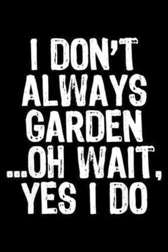 I Don't Always Garden ?oh wait, yes I do