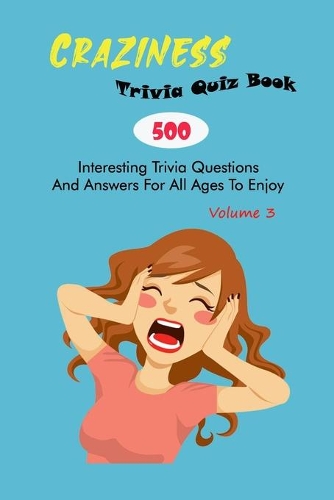 Craziness Trivia Quiz Book: 500 Interesting Trivia Questions And Answers For All Ages To Enjoy Volume 3