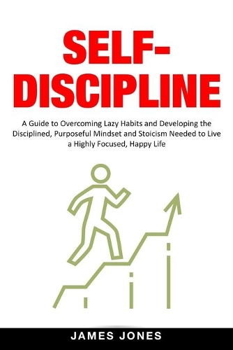 Self-Discipline: A Guide To Overcoming Lazy Habits And Developing The Disciplined, Purposeful Mindset And Stoicism Needed To Live A Highly Focused, Happy Life(Psychology Techniques, Discipline, Emotional Intelligence)