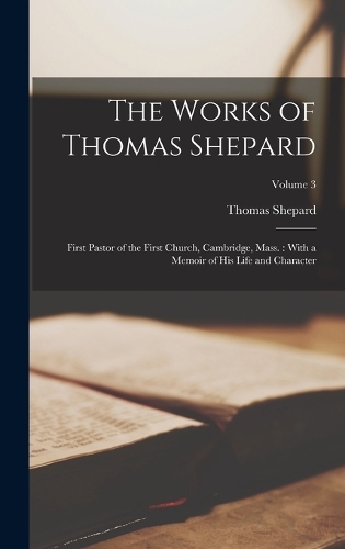 The Works of Thomas Shepard: First Pastor of the First Church, Cambridge, Mass.: With a Memoir of His Life and Character; Volume 3