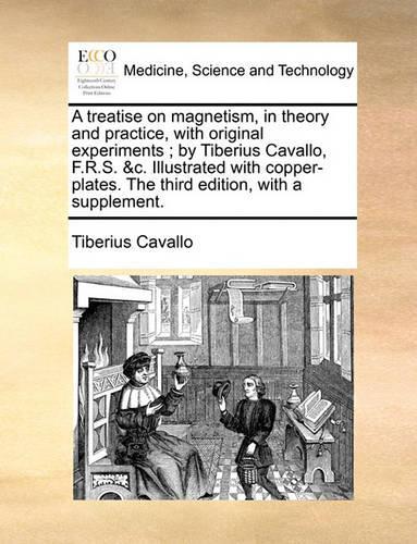 A Treatise on Magnetism, in Theory and Practice, with Original Experiments; By Tiberius Cavallo, F.R.S. &C. Illustrated with Copper-Plates. the Third Edition, with a Supplement.