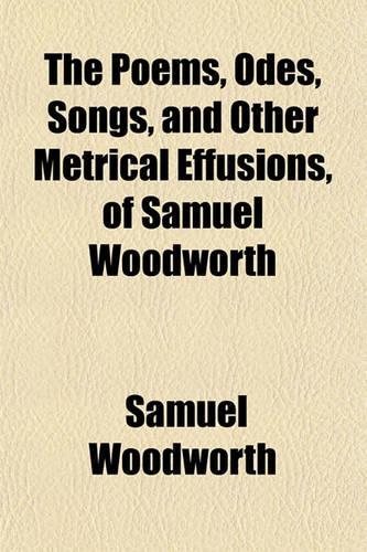 The Poems, Odes, Songs, and Other Metrical Effusions, of Samuel Woodworth