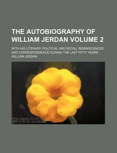 The Autobiography of William Jerdan Volume 2; With His Literary, Political and Social Reminiscences and Correspondence During the Last Fifty Years: (English)