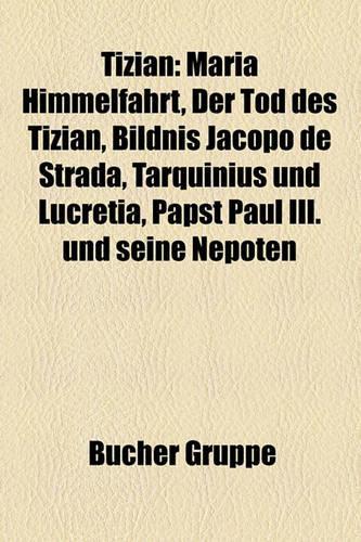 Tizian: Maria Himmelfahrt, Der Tod Des Tizian, Bildnis Jacopo de Strada, Tarquinius Und Lucretia, Papst Paul III. Und Seine Nepoten(German)
