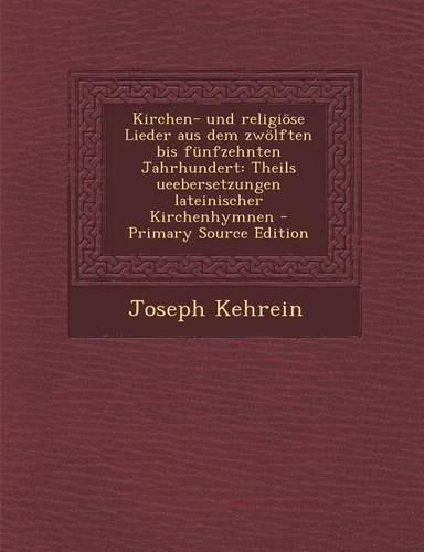 Kirchen- Und Religiose Lieder Aus Dem Zwolften Bis Funfzehnten Jahrhundert: Theils Ueebersetzungen Lateinischer Kirchenhymnen(German)