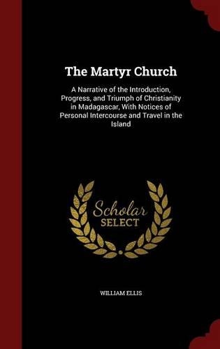 The Martyr Church: A Narrative of the Introduction, Progress, and Triumph of Christianity in Madagascar, With Notices of Personal Intercourse and Travel in the Island