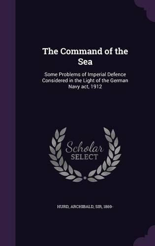 The Command of the Sea: Some Problems of Imperial Defence Considered in the Light of the German Navy ACT, 1912