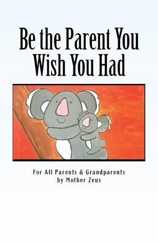 Be the Parent You Wish You Had: For All Parents & Grandparents
