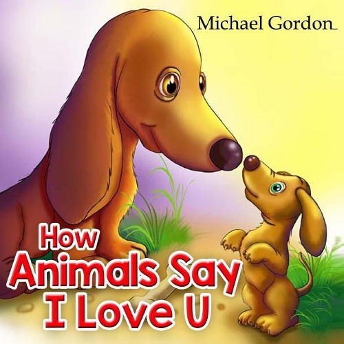 How Animals Say I Love You: (children's Book about How Animals Express Their Love in Different Ways, Picture Books, Preschool Books, Ages 3-5, Baby Books, Kids Book, Bedtime St