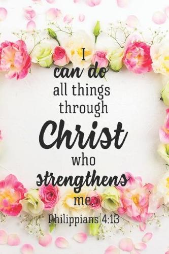 I Can Do All Things Through Christ Who Strengthens Me Philippians 4: 13: Pretty Pink Floral Prayer Journal for Women to write in Blank Lined Notebook for Bible Study Notes, Planning, Goals Gratitude, Thanksgiving and 