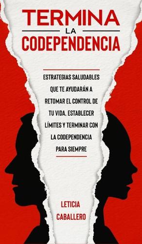 Termina la codependencia: Estrategias saludables que te ayudarán a retomar el control de tu vida, establecer límites y terminar con la codependencia para siempre