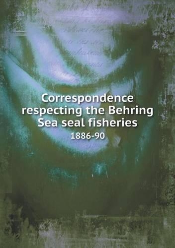Correspondence respecting the Behring Sea seal fisheries 1886-90