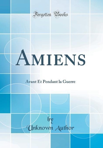 Amiens: Avant Et Pendant la Guerre (Classic Reprint)