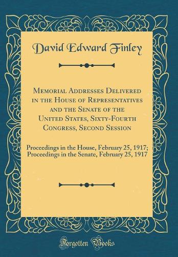 Memorial Addresses Delivered in the House of Representatives and the Senate of the United States, Sixty-Fourth Congress, Second Session: Proceedings in the House, February 25, 1917; Proceedings in the Senate, February 25, 1917 (Classic Reprint)