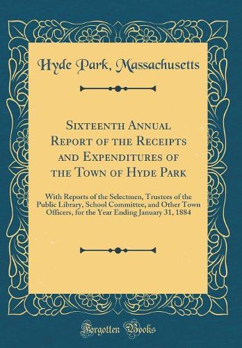 Sixteenth Annual Report of the Receipts and Expenditures of the Town of Hyde Park: With Reports of the Selectmen, Trustees of the Public Library, School Committee, and Other Town Officers, for the Year Ending January 31, 1884 (Classic Reprint)
