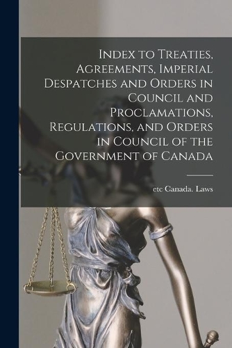 Index to Treaties, Agreements, Imperial Despatches and Orders in Council and Proclamations, Regulations, and Orders in Council of the Government of Canada [microform]