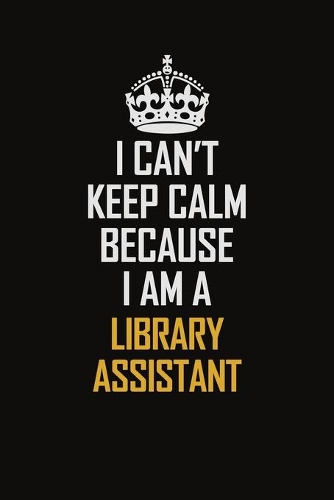 I Can't Keep Calm Because I Am A Library Assistant