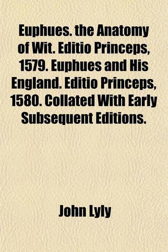 Euphues. the Anatomy of Wit. Editio Princeps, 1579. Euphues and His England. Editio Princeps, 1580. Collated with Early Subsequent Editions.
