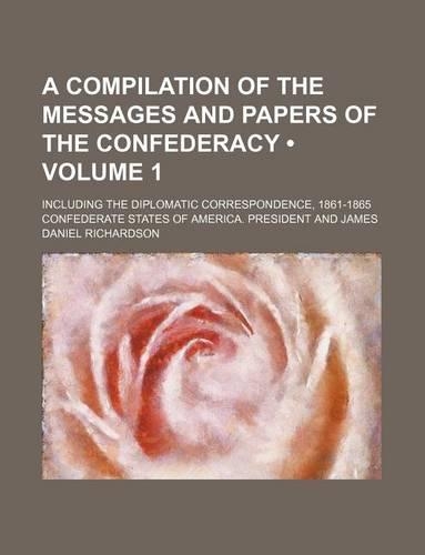 A Compilation of the Messages and Papers of the Confederacy (Volume 1); Including the Diplomatic Correspondence, 1861-1865