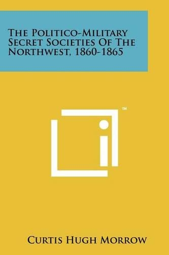 The Politico-Military Secret Societies of the Northwest, 1860-1865: (English)
