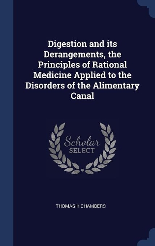 Digestion and Its Derangements, the Principles of Rational Medicine Applied to the Disorders of the Alimentary Canal