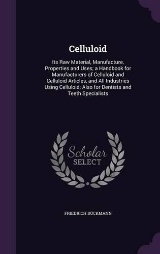 Celluloid: Its Raw Material, Manufacture, Properties and Uses; A Handbook for Manufacturers of Celluloid and Celluloid Articles, and All Industries Using Cellu