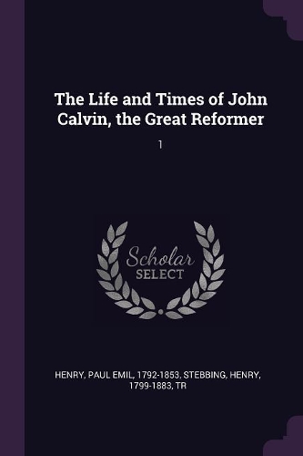 The Life and Times of John Calvin, the Great Reformer: 1