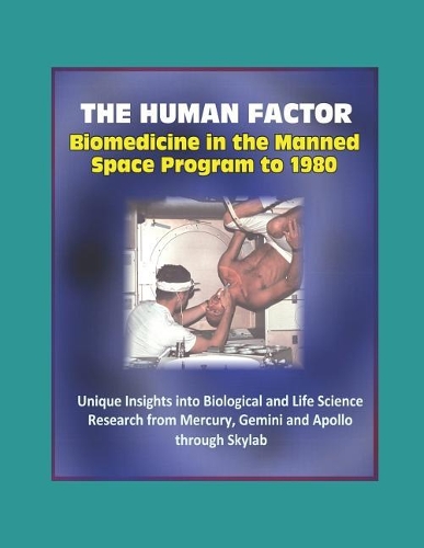 The Human Factor: Biomedicine in the Manned Space Program to 1980 - Unique Insights into Biological and Life Science Research from Mercury, Gemini and Apollo through 