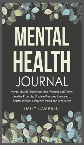 Mental Health Journal: Mental Health Planner for Men, Women, and Teens. Creative Prompts, Effective Practices, Exercises to Bolster Wellness, Improve Mood and Feel Better