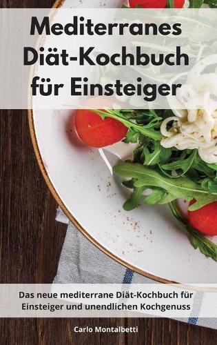 Mediterranes Diät-Kochbuch für Einsteiger: Das neue mediterrane Diät-Kochbuch für Einsteiger und unendlichen Kochgenuss. Mediterranean Recipes (German Edition)