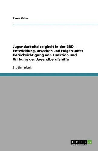 Jugendarbeitslosigkeit in der BRD. Entwicklung, Ursachen und Folgen: Unter Berücksichtigung von Funktion und Wirkung der Jugendberufshilfe(German)