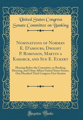 Nominations of Norman E. D'amours, Dwight P. Robinson, Martin a Kamarck, and Sue E. Eckert: Hearing Before the Committee on Banking, Housing, and Urban Affairs United States Senate, One Hundred Third Congress First Session (Classic Reprint)