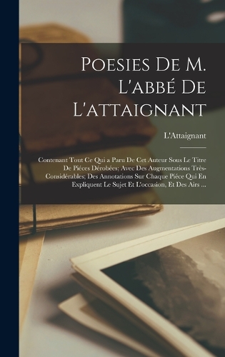 Poesies De M. L'abbé De L'attaignant: Contenant Tout Ce Qui a Paru De Cet Auteur Sous Le Titre De Piéces Dérobées; Avec Des Augmentations Très-Considérables; Des Annotations Sur Chaque P