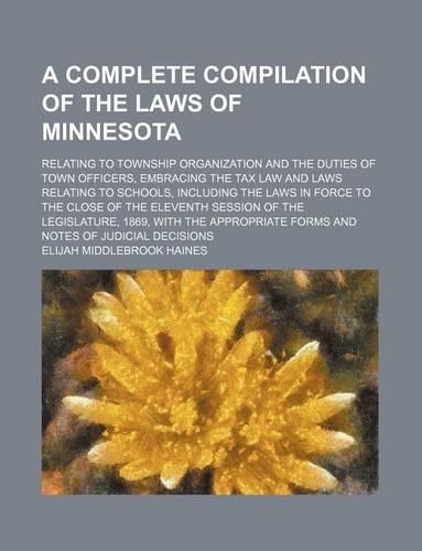 A Complete Compilation of the Laws of Minnesota; Relating to Township Organization and the Duties of Town Officers, Embracing the Tax Law and Laws Relating to Schools, Including the Laws in Force to the Close of the Eleventh Session of