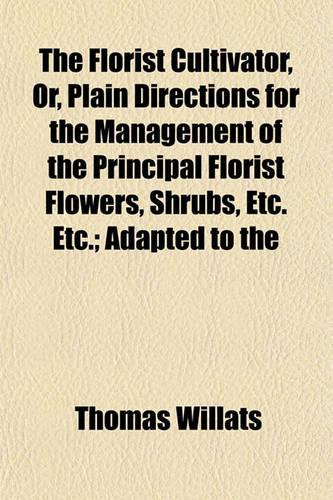 The Florist Cultivator, Or, Plain Directions for the Management of the Principal Florist Flowers, Shrubs, Etc. Etc.; Adapted to the: (English)