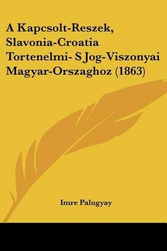 A Kapcsolt-Reszek, Slavonia-Croatia Tortenelmi- S Jog-Viszonyai Magyar-Orszaghoz (1863)