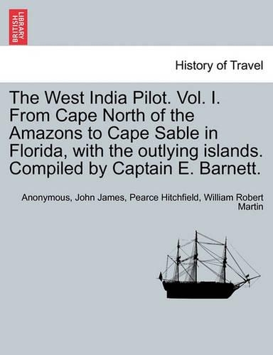 The West India Pilot. Vol. I. From Cape North of the Amazons to Cape Sable in Florida, with the outlying islands. Compiled by Captain E. Barnett.