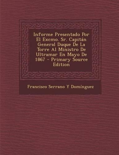 Informe Presentado Por El Excmo. Sr. Capitan General Duque de La Torre Al Ministro de Ultramar En Mayo de 1867