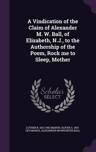 A Vindication of the Claim of Alexander M. W. Ball, of Elizabeth, N.J., to the Authorship of the Poem, Rock me to Sleep, Mother