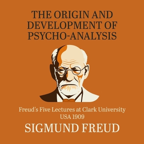 The Origin and Development of Psychoanalysis: Freud's Five Lectures at Clark University, Usa, 1909