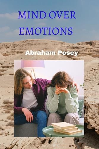 Mind Over Emotions: Taking Control of Your Feelings for Greater Success and Happiness
