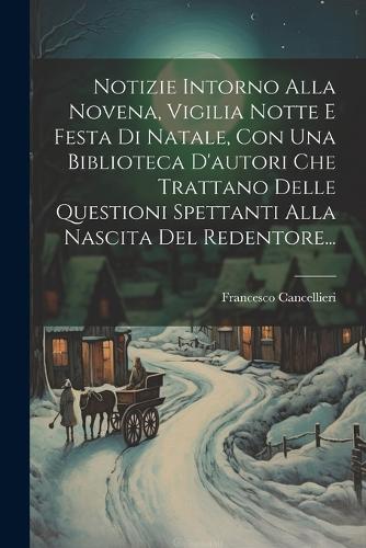 Notizie Intorno Alla Novena, Vigilia Notte E Festa Di Natale, Con Una Biblioteca D'autori Che Trattano Delle Questioni Spettanti Alla Nascita Del Redentore...