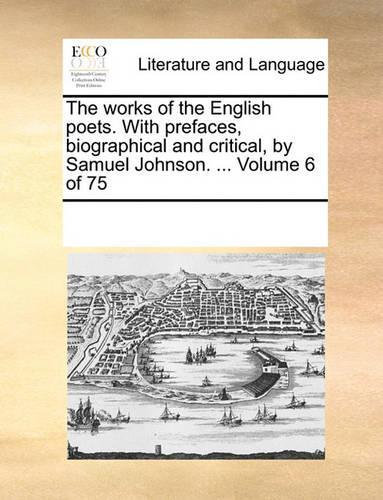 The works of the English poets. With prefaces, biographical and critical, by Samuel Johnson. ... Volume 6 of 75: (English)