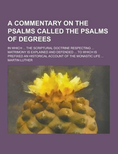 A Commentary on the Psalms Called the Psalms of Degrees; In Which ... the Scriptural Doctrine Respecting ... Matrimony Is Explained and Defended ...