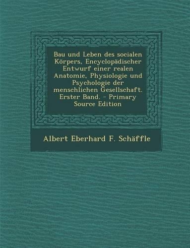 Bau Und Leben Des Socialen Korpers, Encyclopadischer Entwurf Einer Realen Anatomie, Physiologie Und Psychologie Der Menschlichen Gesellschaft. Erster