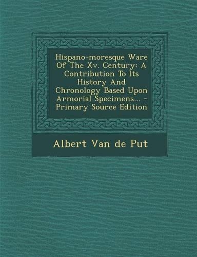 Hispano-Moresque Ware of the XV. Century: A Contribution to Its History and Chronology Based Upon Armorial Specimens...
