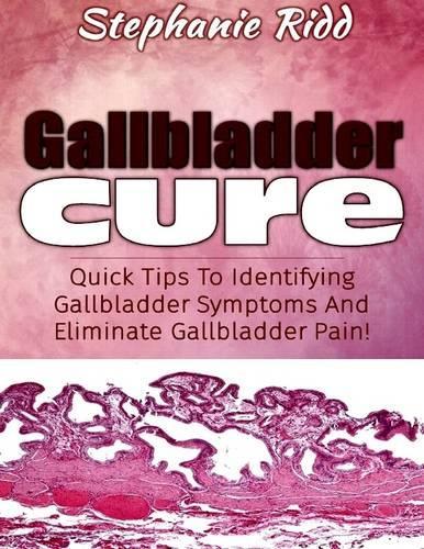 Gallbladder Cure: Quick Tips to Identifying Gallbladder Symptoms and Eliminate Gallbladder Pain!