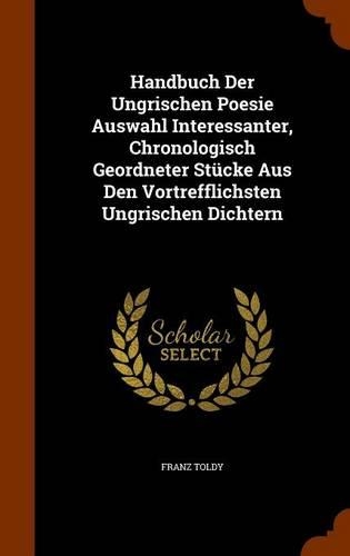 Handbuch Der Ungrischen Poesie Auswahl Interessanter, Chronologisch Geordneter Stücke Aus Den Vortrefflichsten Ungrischen Dichtern