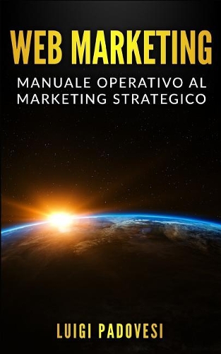 Web Marketing: Manuale Operativo Al Marketing Strategico Online Con Guida Alla Comunicazione, Email, Social Media, Seo E Sem, Affiliate, Affiliate E Network Market(2 Online Marketing)
