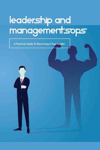 Leadership And Management Sops- A Practical Guide To Becoming A True Leader